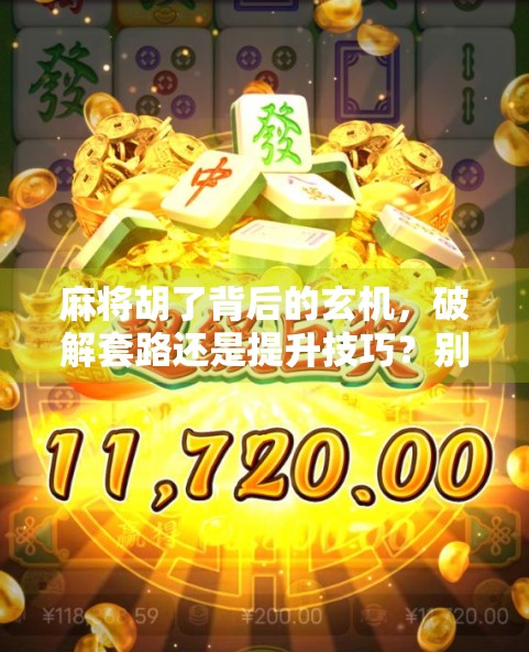 麻将胡了背后的玄机,破解套路还是提升技巧?别再迷信运气了!
