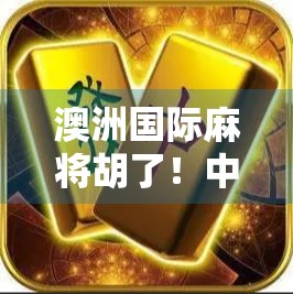 澳洲国际麻将胡了！中国国粹如何在大洋洲掀起牌桌风暴？