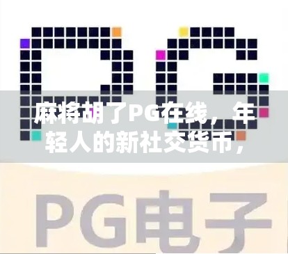 麻将胡了PG在线，年轻人的新社交货币，还是数字时代的精神鸦片？