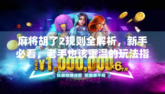 麻将胡了2规则全解析，新手必看，老手也该重温的玩法指南！