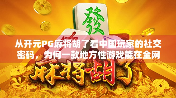 从开元PG麻将胡了看中国玩家的社交密码,为何一款地方性游戏能在全网爆火? 从开元PG麻将胡了看中国玩家的社交密码,为何一款地方性游戏能在全网爆火?