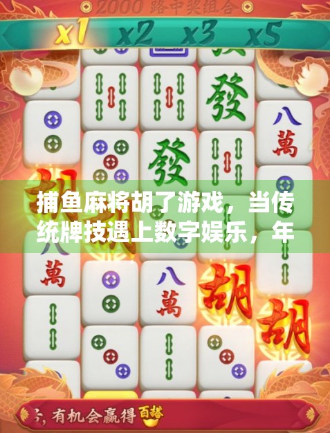 捕鱼麻将胡了游戏，当传统牌技遇上数字娱乐，年轻人为何疯狂上头？