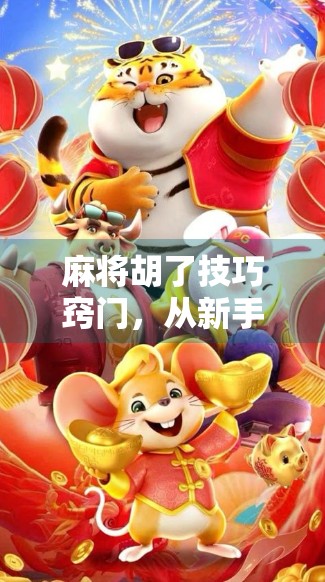 麻将胡了技巧窍门,从新手到高手的5大实战秘籍,让你每局都自摸! 麻将胡了技巧窍门,从新手到高手的5大实战秘籍,让你每局都自摸!