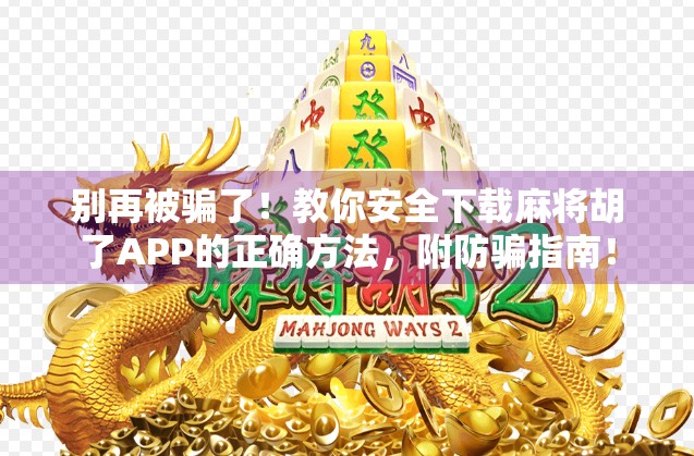 别再被骗了！教你安全下载麻将胡了APP的正确方法，附防骗指南！