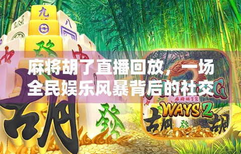 麻将胡了直播回放,一场全民娱乐风暴背后的社交密码与流量逻辑
