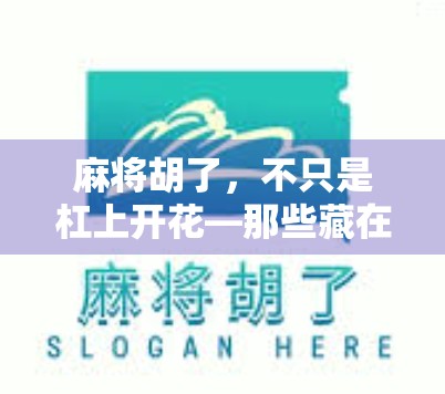 麻将胡了,不只是杠上开花—那些藏在牌局里的生活哲学与情绪密码
