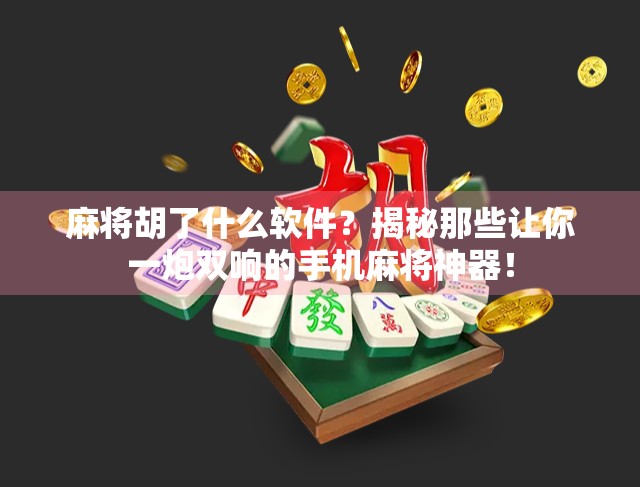 麻将胡了什么软件？揭秘那些让你一炮双响的手机麻将神器！