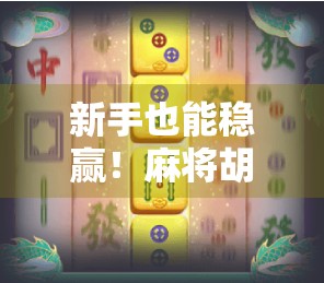 新手也能稳赢!麻将胡了新手保护机制揭秘,小白逆袭全攻略