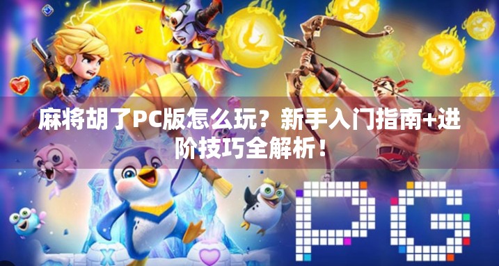 麻将胡了PC版怎么玩？新手入门指南+进阶技巧全解析！