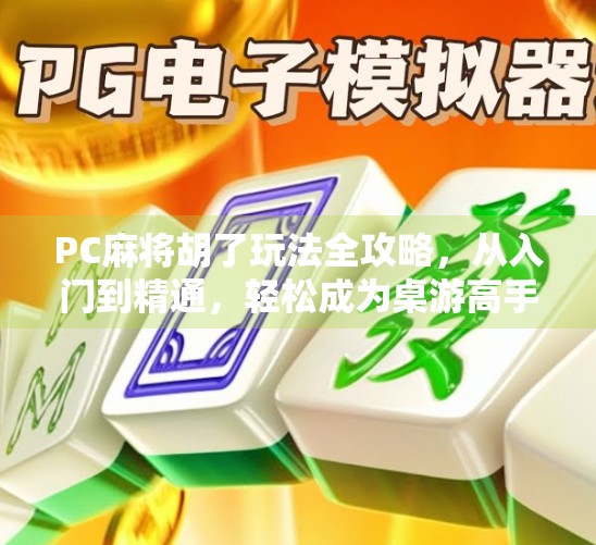 PC麻将胡了玩法全攻略，从入门到精通，轻松成为桌游高手！
