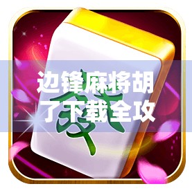 边锋麻将胡了下载全攻略，新手入门到高手进阶，教你玩转这款国民级麻将游戏！