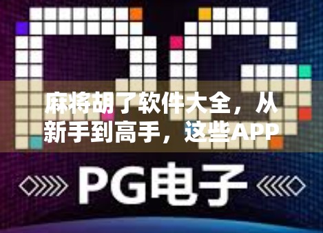 麻将胡了软件大全，从新手到高手，这些APP让你随时随地胡出快乐！