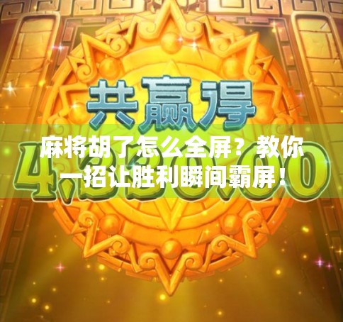 麻将胡了怎么全屏？教你一招让胜利瞬间霸屏！