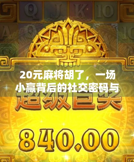 20元麻将胡了，一场小赢背后的社交密码与人生隐喻