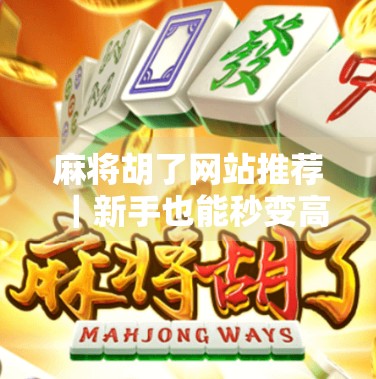 麻将胡了网站推荐｜新手也能秒变高手的5大在线平台，打牌不翻车！