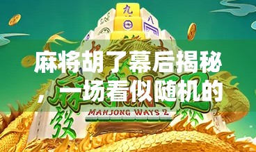 麻将胡了幕后揭秘，一场看似随机的博弈，藏着多少你不知道的心理战与规则陷阱？