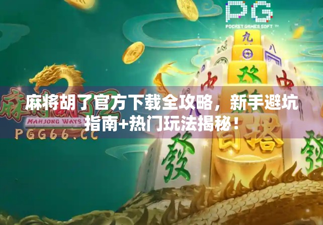 麻将胡了官方下载全攻略，新手避坑指南+热门玩法揭秘！