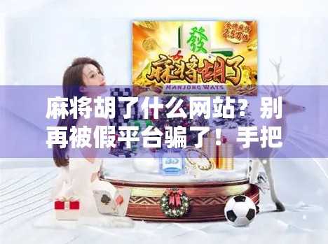 麻将胡了什么网站？别再被假平台骗了！手把手教你识别靠谱麻将平台