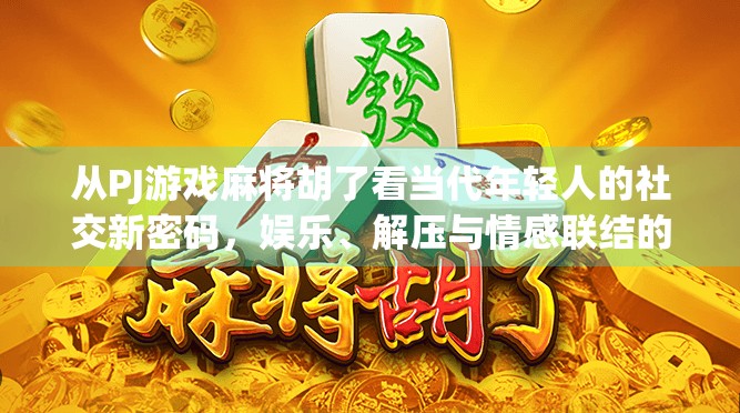 从PJ游戏麻将胡了看当代年轻人的社交新密码,娱乐、解压与情感联结的三重奏