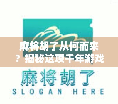麻将胡了从何而来？揭秘这项千年游戏的起源与演变