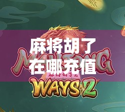 麻将胡了在哪充值？新手必看！一文教你安全、高效充值技巧！