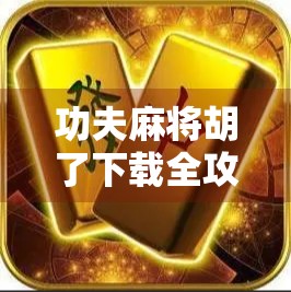 功夫麻将胡了下载全攻略，这款功夫+麻将神作，让你边玩边笑，根本停不下来！