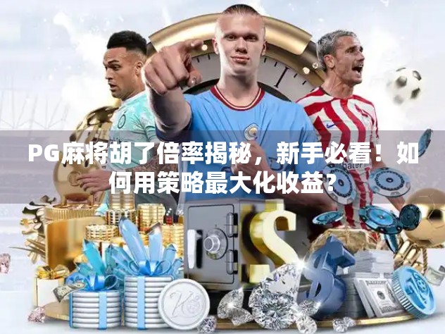 PG麻将胡了倍率揭秘，新手必看！如何用策略最大化收益？