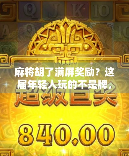 麻将胡了满屏奖励？这届年轻人玩的不是牌，是数字成瘾的快感！