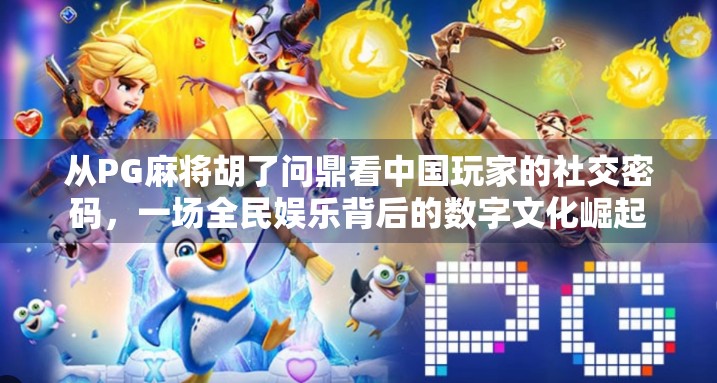 从PG麻将胡了问鼎看中国玩家的社交密码，一场全民娱乐背后的数字文化崛起