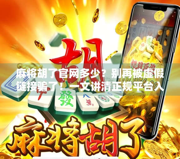 麻将胡了官网多少？别再被虚假链接骗了！一文讲清正规平台入口与防骗指南