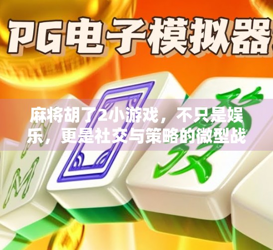 麻将胡了2小游戏,不只是娱乐,更是社交与策略的微型战场