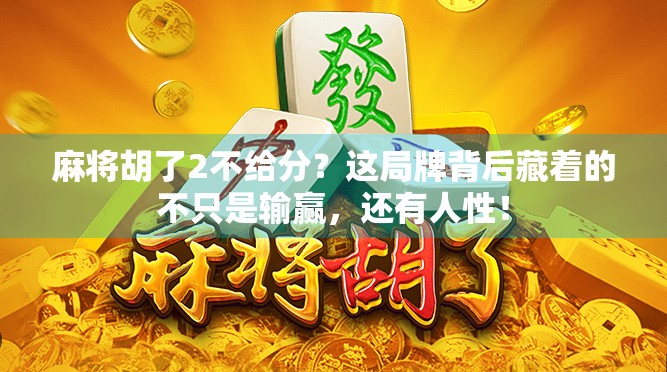 麻将胡了2不给分？这局牌背后藏着的不只是输赢，还有人性！