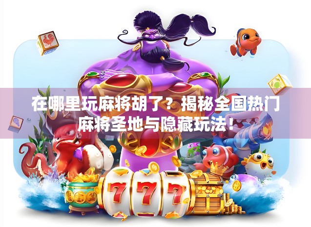 在哪里玩麻将胡了？揭秘全国热门麻将圣地与隐藏玩法！