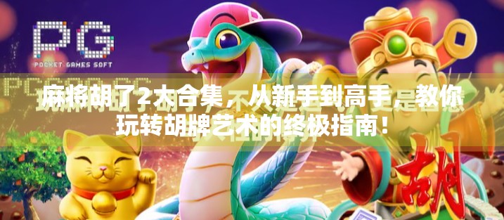 麻将胡了2大合集，从新手到高手，教你玩转胡牌艺术的终极指南！