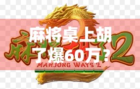 麻将桌上胡了爆60万？真实故事背后，藏着普通人逆袭的密码！