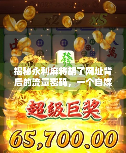 揭秘永利麻将胡了网址背后的流量密码，一个自媒体视角下的娱乐平台生存之道