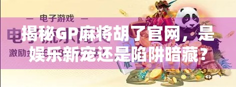 揭秘GP麻将胡了官网，是娱乐新宠还是陷阱暗藏？
