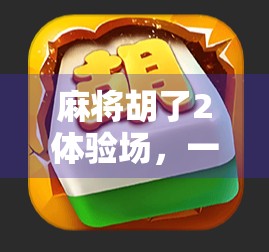 麻将胡了2体验场，一场沉浸式国风桌游的奇妙冒险