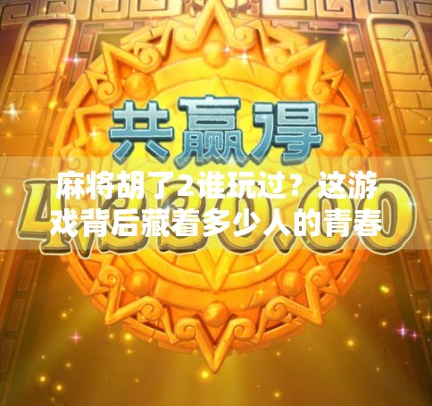 麻将胡了2谁玩过？这游戏背后藏着多少人的青春回忆？