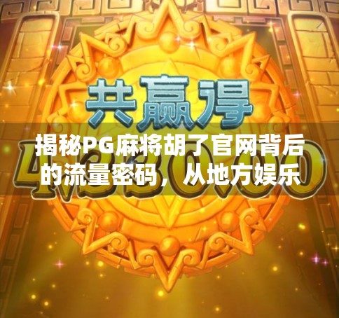 揭秘PG麻将胡了官网背后的流量密码，从地方娱乐到全国爆款的底层逻辑