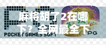 麻将胡了2在哪下?全网最全下载指南来了!手把手教你轻松玩转经典麻将游戏!