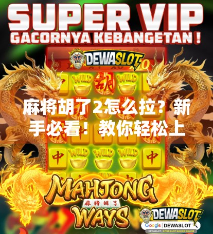 麻将胡了2怎么拉？新手必看！教你轻松上手拉牌技巧，从菜鸟变高手！