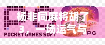 杨非同麻将胡了3，一场运气与智慧的碰撞，背后藏着多少你不知道的细节？