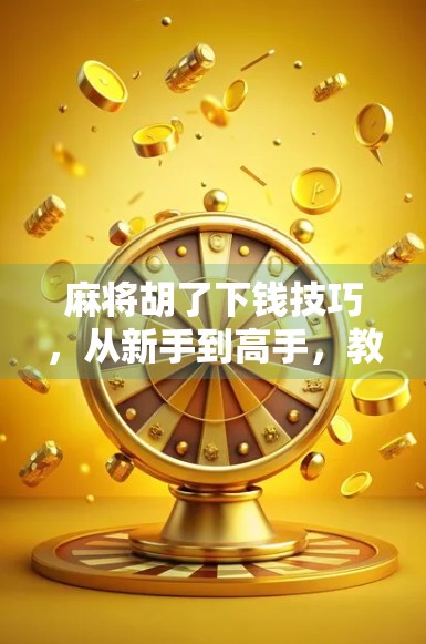 麻将胡了下钱技巧，从新手到高手，教你稳赢不亏的钱途秘籍！