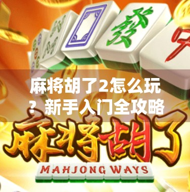 麻将胡了2怎么玩？新手入门全攻略，轻松上手赢在起跑线！
