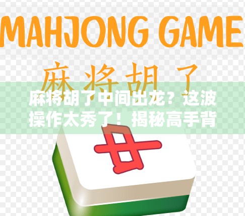 麻将胡了中间出龙?这波操作太秀了!揭秘高手背后的龙策略