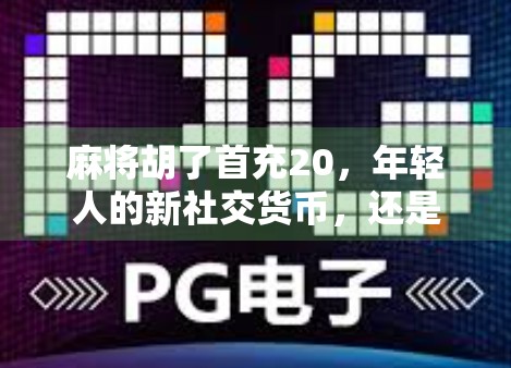 麻将胡了首充20，年轻人的新社交货币，还是数字时代的新型陷阱？