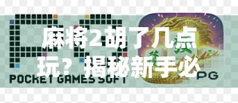 麻将2胡了几点玩？揭秘新手必懂的胡牌计分法与实战技巧！