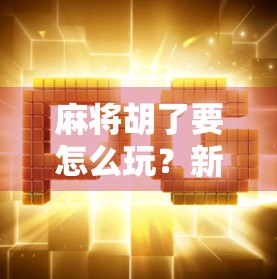 麻将胡了要怎么玩?新手必看!从入门到精通的5大技巧全解析!