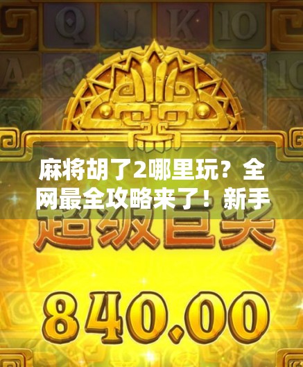 麻将胡了2哪里玩？全网最全攻略来了！新手也能秒变老手！